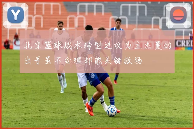 北京篮球战术转型进攻为主杰曼的出手虽不合理却能关键救场