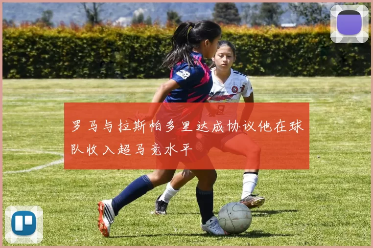 罗马与拉斯帕多里达成协议他在球队收入超马竞水平