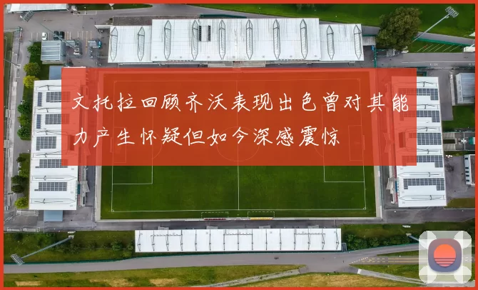 文托拉回顾齐沃表现出色曾对其能力产生怀疑但如今深感震惊