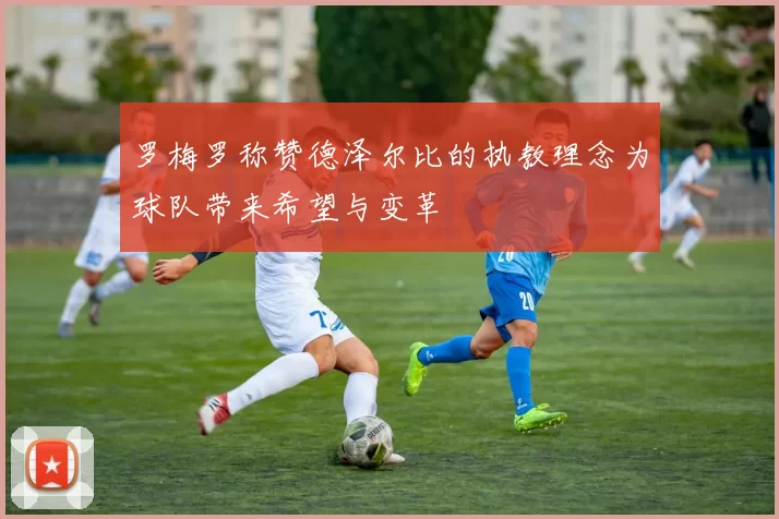 罗梅罗称赞德泽尔比的执教理念为球队带来希望与变革
